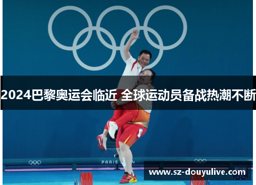2024巴黎奥运会临近 全球运动员备战热潮不断